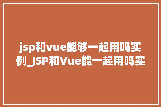 jsp和vue能够一起用吗实例_JSP和Vue能一起用吗实例与实战方法