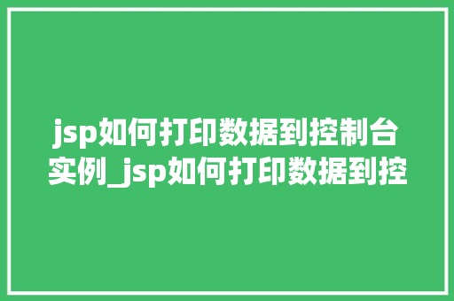 jsp如何打印数据到控制台实例_jsp如何打印数据到控制台实例详细与实战方法