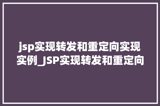 jsp实现转发和重定向实现实例_JSP实现转发和重定向实例详解实战方法与例子分析