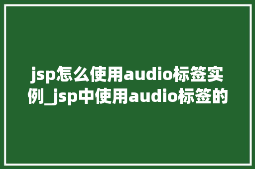 jsp怎么使用audio标签实例_jsp中使用audio标签的实例详解与方法分享