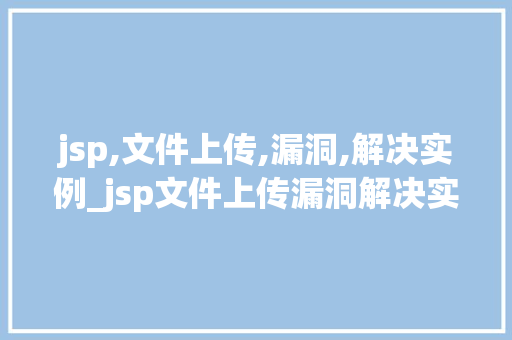 jsp,文件上传,漏洞,解决实例_jsp文件上传漏洞解决实例实战与防范措施