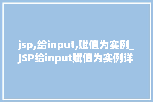 jsp,给input,赋值为实例_JSP给input赋值为实例详细浅出实战方法