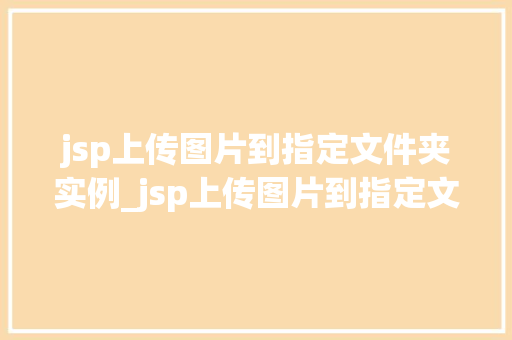 jsp上传图片到指定文件夹实例_jsp上传图片到指定文件夹实例详解从入门到精通