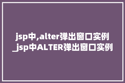 jsp中,alter弹出窗口实例_jsp中ALTER弹出窗口实例详解与实战方法