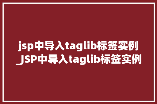 jsp中导入taglib标签实例_JSP中导入taglib标签实例全面与实战应用