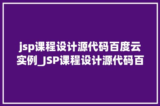 jsp课程设计源代码百度云实例_JSP课程设计源代码百度云实例从入门到精通