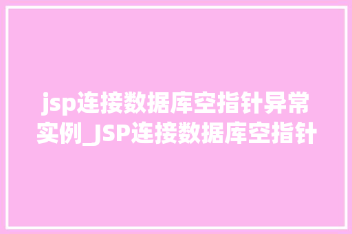 jsp连接数据库空指针异常实例_JSP连接数据库空指针异常实例分析及解决方法