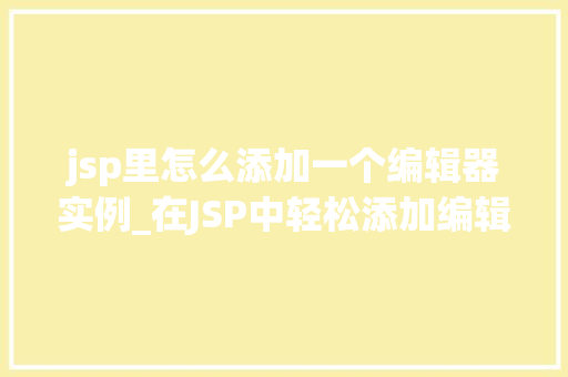jsp里怎么添加一个编辑器实例_在JSP中轻松添加编辑器实例实战指南