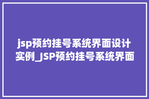 jsp预约挂号系统界面设计实例_JSP预约挂号系统界面设计实例打造高效便捷的医疗服务平台