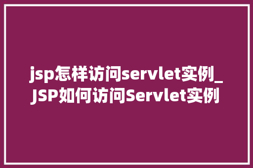 jsp怎样访问servlet实例_JSP如何访问Servlet实例详细与实战方法