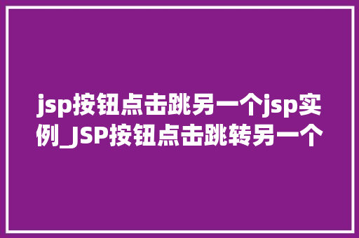 jsp按钮点击跳另一个jsp实例_JSP按钮点击跳转另一个JSP实例实现跨页面交互的方法