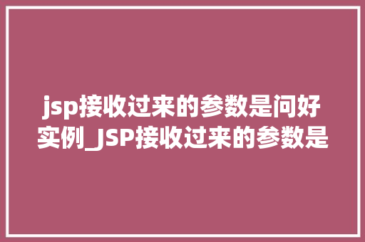 jsp接收过来的参数是问好实例_JSP接收过来的参数是问候实例详细参数传递过程