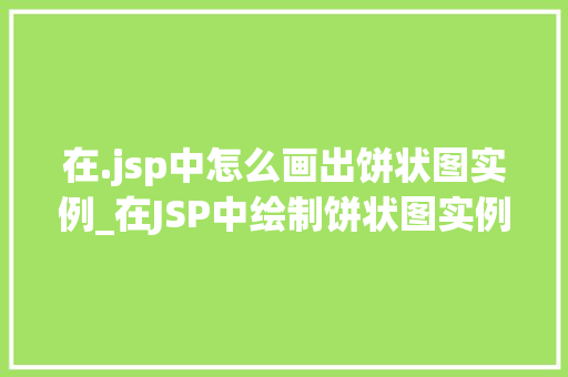 在.jsp中怎么画出饼状图实例_在JSP中绘制饼状图实例详解从入门到精通
