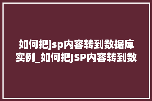 如何把jsp内容转到数据库实例_如何把JSP内容转到数据库实例一步步操作指南