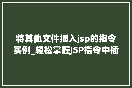 将其他文件插入jsp的指令实例_轻松掌握JSP指令中插入其他文件的方法与实例