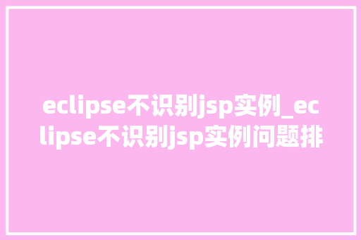 eclipse不识别jsp实例_eclipse不识别jsp实例问题排查与解决方法详解