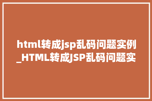 html转成jsp乱码问题实例_HTML转成JSP乱码问题实例与解决步骤