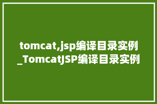 tomcat,jsp编译目录实例_TomcatJSP编译目录实例详解实战配置与优化方法  第1张
