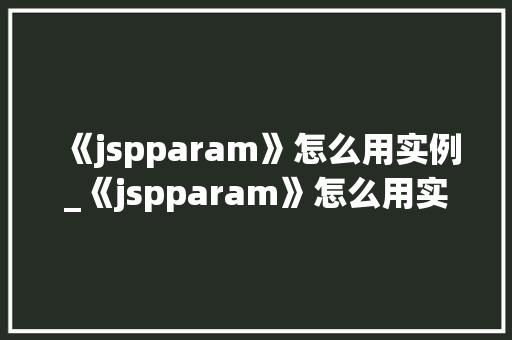 《jspparam》怎么用实例_《jspparam》怎么用实例JSP页面参数传递的强大工具