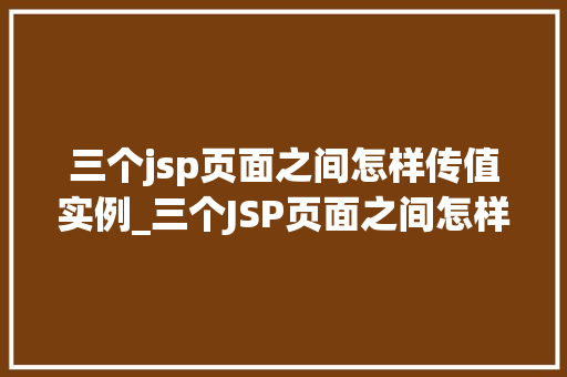 三个jsp页面之间怎样传值实例_三个JSP页面之间怎样传值实例实战与方法分享