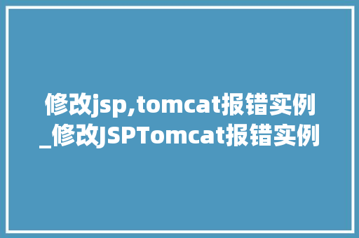 修改jsp,tomcat报错实例_修改JSPTomcat报错实例排查与解决过程详解