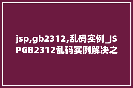 jsp,gb2312,乱码实例_JSPGB2312乱码实例解决之路大