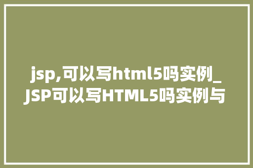 jsp,可以写html5吗实例_JSP可以写HTML5吗实例与实战方法