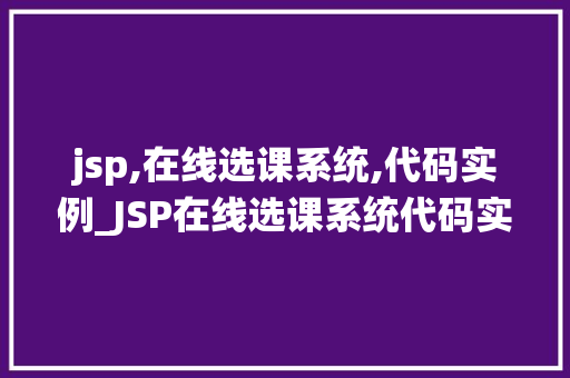 jsp,在线选课系统,代码实例_JSP在线选课系统代码实例打造高效便捷的在线教育平台