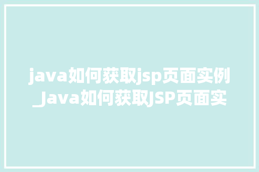 java如何获取jsp页面实例_Java如何获取JSP页面实例详细与实战方法