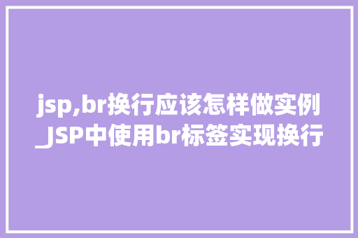 jsp,br换行应该怎样做实例_JSP中使用br标签实现换行的正确方法及实例