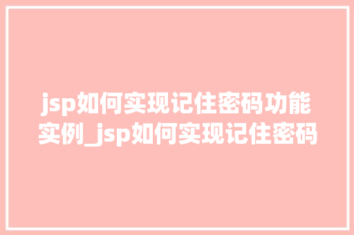 jsp如何实现记住密码功能实例_jsp如何实现记住密码功能实例手把手教你打造安全便捷的登录体验