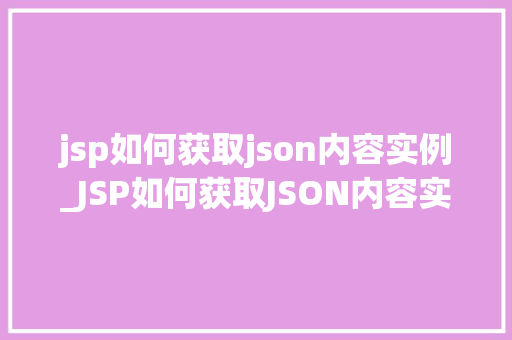 jsp如何获取json内容实例_JSP如何获取JSON内容实例实战与方法分享