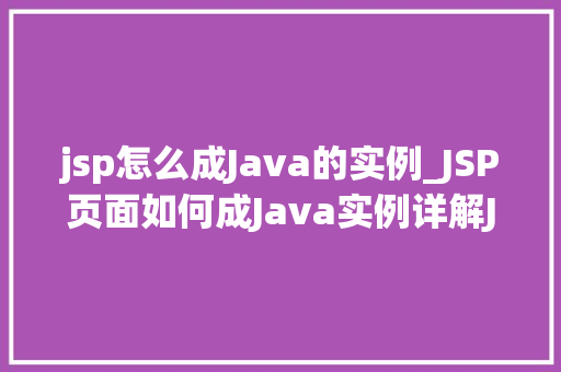jsp怎么成Java的实例_JSP页面如何成Java实例详解JSP到Java的转换过程  第1张