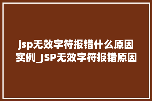 jsp无效字符报错什么原因实例_JSP无效字符报错原因及实例分析