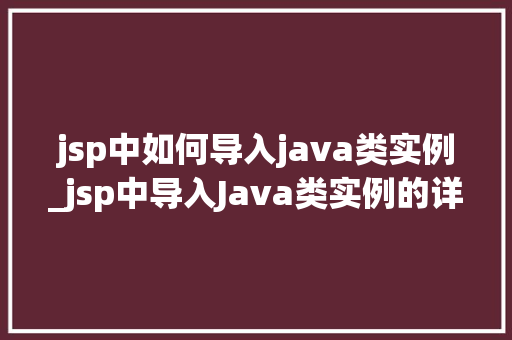 jsp中如何导入java类实例_jsp中导入Java类实例的详细攻略一步步教你轻松实现