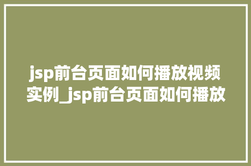 jsp前台页面如何播放视频实例_jsp前台页面如何播放视频实例实战指南与方法分享