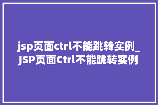 jsp页面ctrl不能跳转实例_JSP页面Ctrl不能跳转实例问题分析与解决之路