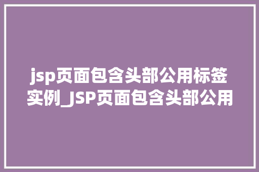 jsp页面包含头部公用标签实例_JSP页面包含头部公用标签实例打造高效网站开发利器