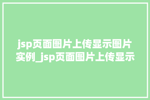 jsp页面图片上传显示图片实例_jsp页面图片上传显示图片实例详解实现方法与方法分享