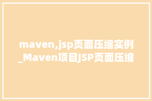maven,jsp页面压缩实例_Maven项目JSP页面压缩实战指南从入门到精通