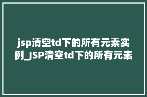 jsp清空td下的所有元素实例_JSP清空td下的所有元素实例全方位与实操指南