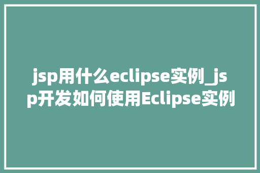 jsp用什么eclipse实例_jsp开发如何使用Eclipse实例全方位指南带你轻松入门