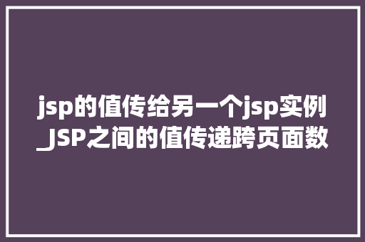 jsp的值传给另一个jsp实例_JSP之间的值传递跨页面数据传输的秘密武器