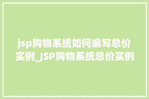 jsp购物系统如何编写总价实例_JSP购物系统总价实例编写全攻略轻松掌握总价计算方法