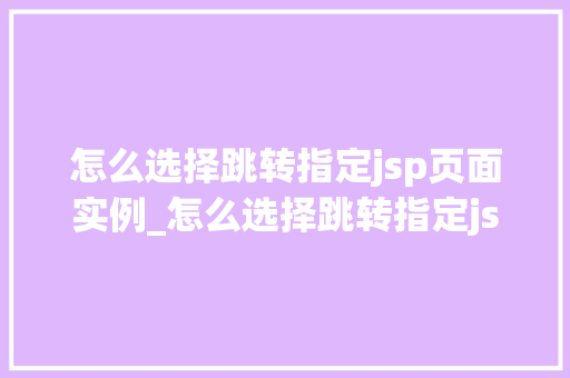 怎么选择跳转指定jsp页面实例_怎么选择跳转指定jsp页面实例轻松实现页面导航