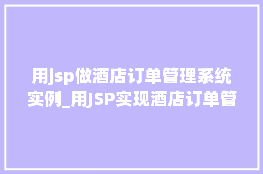 用jsp做酒店订单管理系统实例_用JSP实现酒店订单管理系统实例实战与经验分享