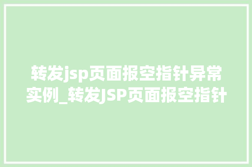 转发jsp页面报空指针异常实例_转发JSP页面报空指针异常实例排查与解决之路