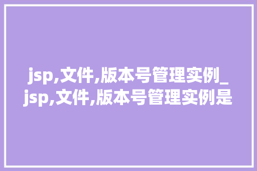 jsp,文件,版本号管理实例_jsp,文件,版本号管理实例是什么