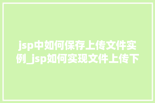 jsp中如何保存上传文件实例_jsp如何实现文件上传下载