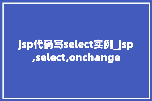 jsp代码写select实例_jsp,select,onchange